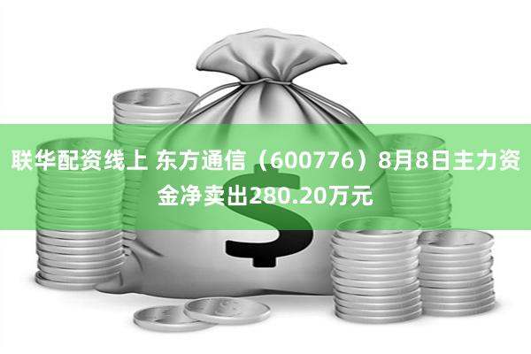 联华配资线上 东方通信（600776）8月8日主力资金净卖出280.20万元