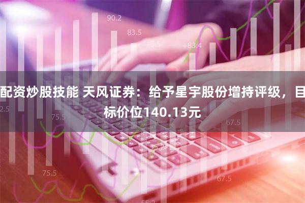 配资炒股技能 天风证券：给予星宇股份增持评级，目标价位140.13元