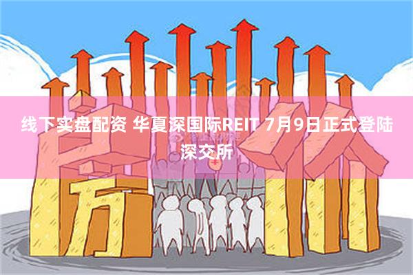 线下实盘配资 华夏深国际REIT 7月9日正式登陆深交所