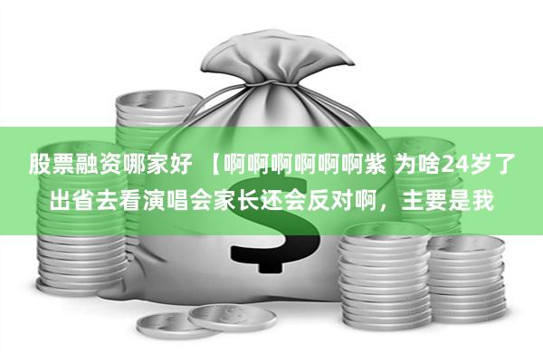 股票融资哪家好 【啊啊啊啊啊啊紫 为啥24岁了出省去看演唱会家长还会反对啊，主要是我