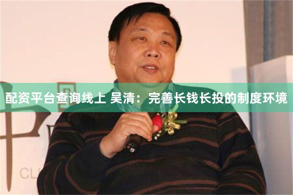 配资平台查询线上 吴清：完善长钱长投的制度环境