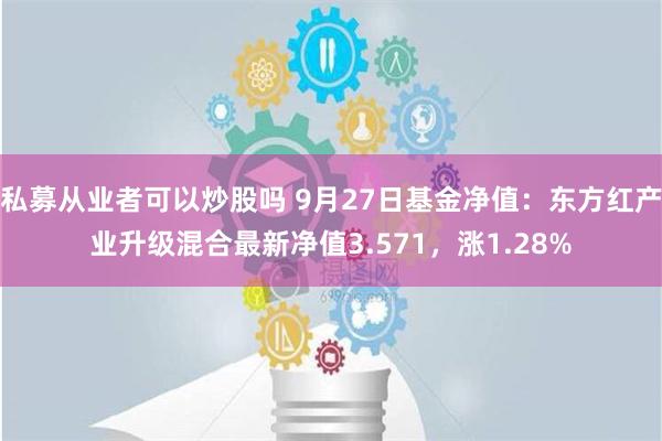 私募从业者可以炒股吗 9月27日基金净值：东方红产业升级混合最新净值3.571，涨1.28%