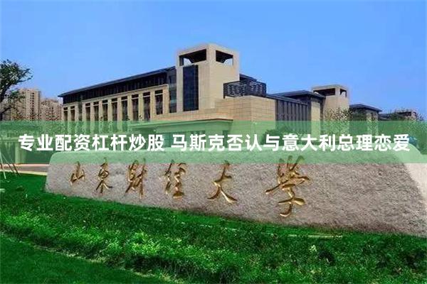 专业配资杠杆炒股 马斯克否认与意大利总理恋爱