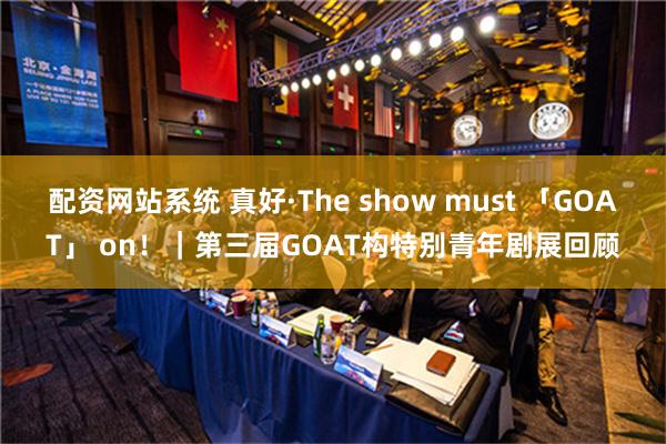 配资网站系统 真好·The show must 「GOAT」 on！｜第三届GOAT构特别青年剧展回顾