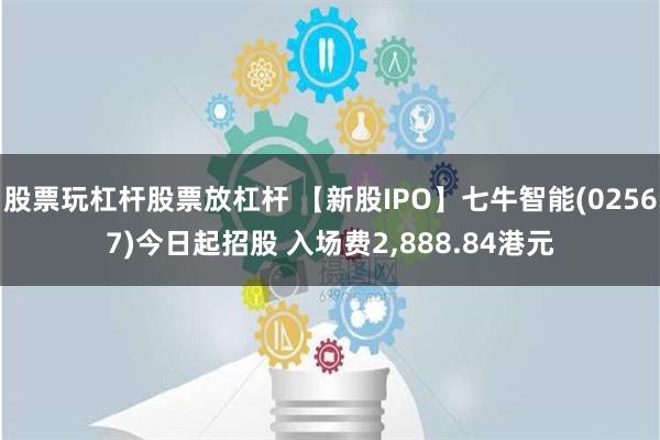 股票玩杠杆股票放杠杆 【新股IPO】七牛智能(02567)今日起招股 入场费2,888.84港元