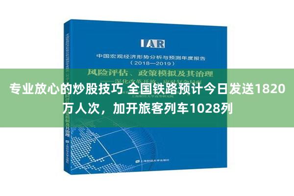 专业放心的炒股技巧 全国铁路预计今日发送1820万人次，加开旅客列车1028列