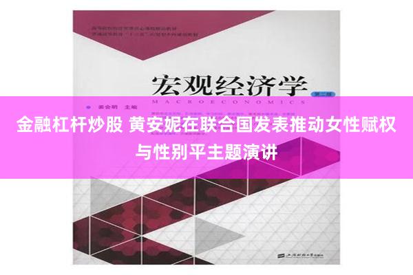 金融杠杆炒股 黄安妮在联合国发表推动女性赋权与性别平主题演讲