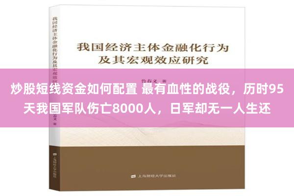 炒股短线资金如何配置 最有血性的战役，历时95天我国军队伤亡8000人，日军却无一人生还