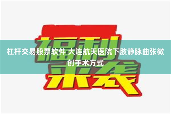 杠杆交易股票软件 大连航天医院下肢静脉曲张微创手术方式