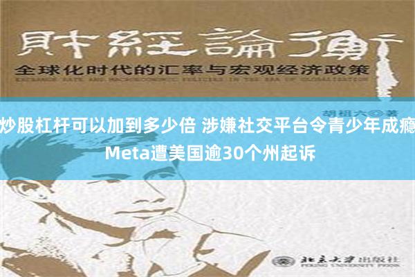 炒股杠杆可以加到多少倍 涉嫌社交平台令青少年成瘾 Meta遭美国逾30个州起诉