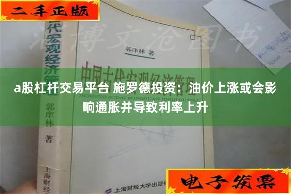 a股杠杆交易平台 施罗德投资：油价上涨或会影响通胀并导致利率上升