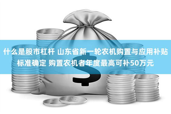 什么是股市杠杆 山东省新一轮农机购置与应用补贴标准确定 购置农机者年度最高可补50万元