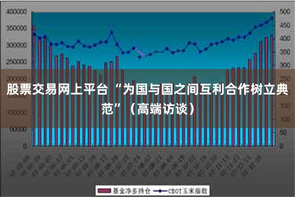 股票交易网上平台 “为国与国之间互利合作树立典范”（高端访谈）