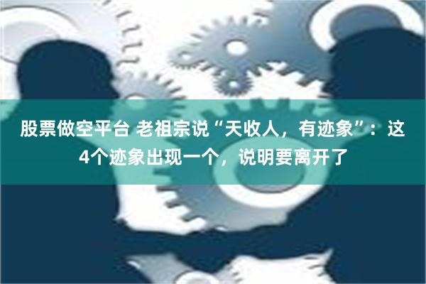 股票做空平台 老祖宗说“天收人，有迹象”：这4个迹象出现一个，说明要离开了