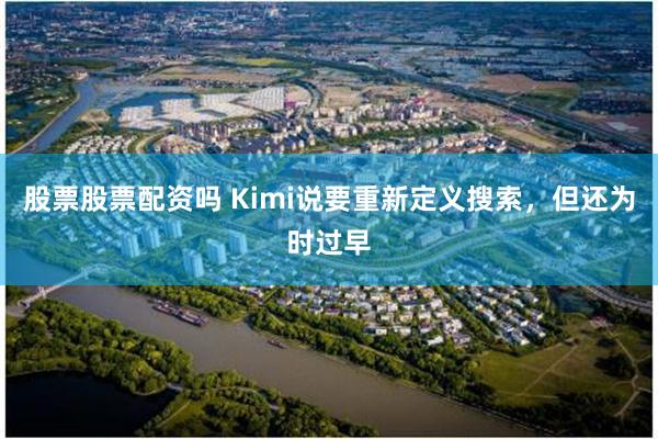 股票股票配资吗 Kimi说要重新定义搜索，但还为时过早