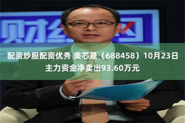 配资炒股配资优秀 美芯晟（688458）10月23日主力资金净卖出93.60万元