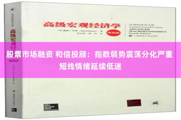 股票市场融资 和信投顾：指数弱势震荡分化严重 短线情绪延续低迷