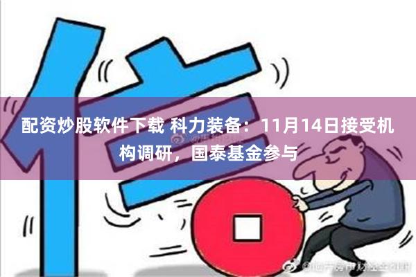 配资炒股软件下载 科力装备：11月14日接受机构调研，国泰基金参与