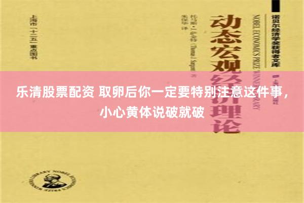 乐清股票配资 取卵后你一定要特别注意这件事，小心黄体说破就破