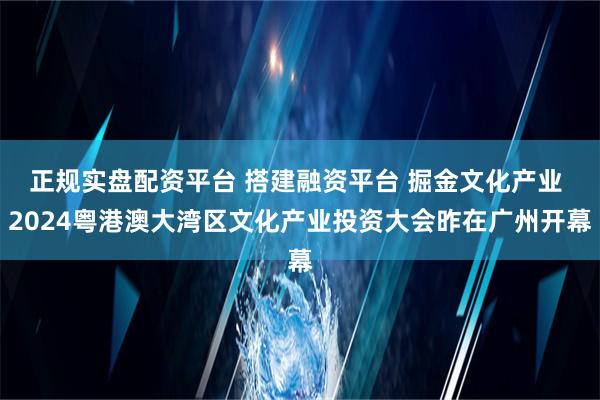 正规实盘配资平台 搭建融资平台 掘金文化产业 2024粤港澳大湾区文化产业投资大会昨在广州开幕