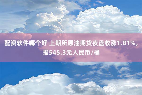 配资软件哪个好 上期所原油期货夜盘收涨1.81%，报545.3元人民币/桶