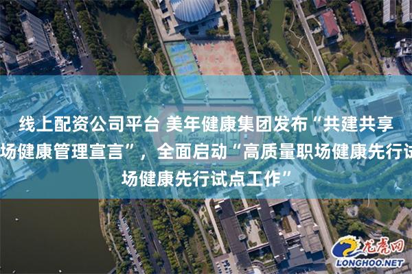 线上配资公司平台 美年健康集团发布“共建共享高质量职场健康管理宣言”，全面启动“高质量职场健康先行试点工作”