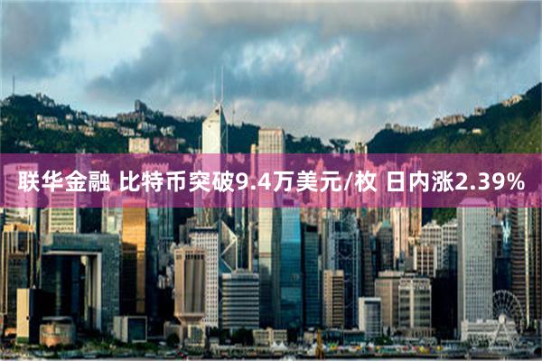 联华金融 比特币突破9.4万美元/枚 日内涨2.39%