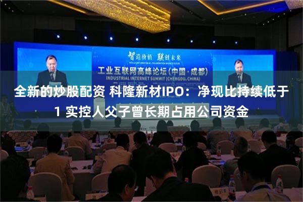 全新的炒股配资 科隆新材IPO：净现比持续低于1 实控人父子曾长期占用公司资金