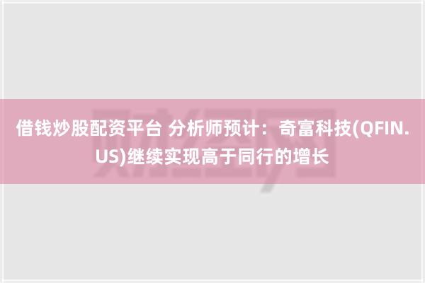 借钱炒股配资平台 分析师预计：奇富科技(QFIN.US)继续实现高于同行的增长