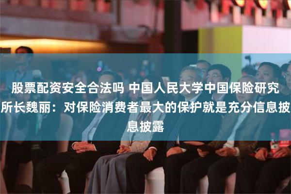 股票配资安全合法吗 中国人民大学中国保险研究所所长魏丽：对保险消费者最大的保护就是充分信息披露