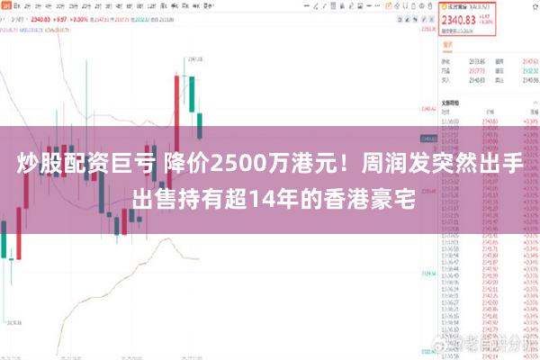 炒股配资巨亏 降价2500万港元！周润发突然出手 出售持有超14年的香港豪宅