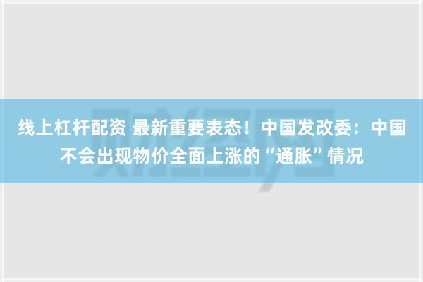 线上杠杆配资 最新重要表态！中国发改委：中国不会出现物价全面上涨的“通胀”情况