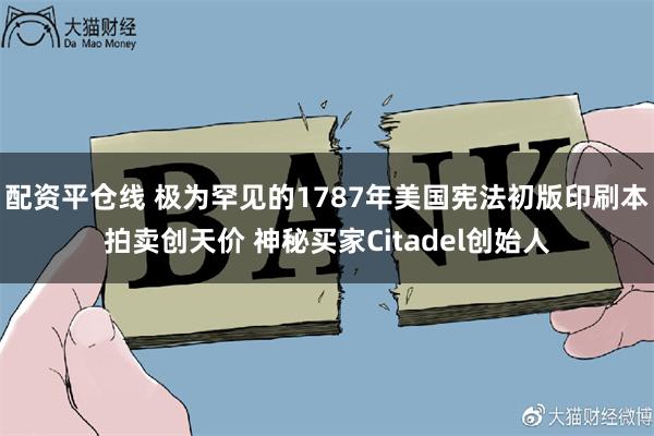 配资平仓线 极为罕见的1787年美国宪法初版印刷本拍卖创天价 神秘买家Citadel创始人