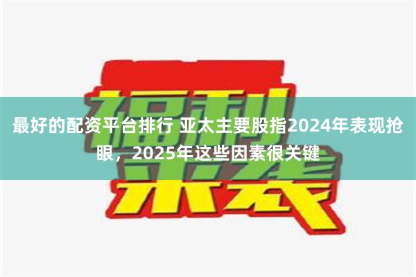 最好的配资平台排行 亚太主要股指2024年表现抢眼，2025年这些因素很关键