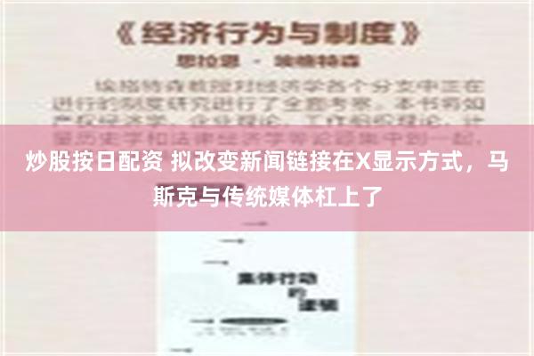 炒股按日配资 拟改变新闻链接在X显示方式，马斯克与传统媒体杠上了