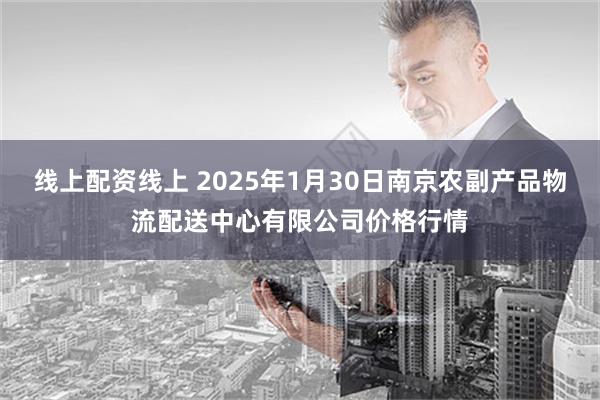 线上配资线上 2025年1月30日南京农副产品物流配送中心有限公司价格行情