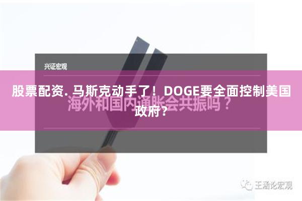 股票配资. 马斯克动手了！DOGE要全面控制美国政府？