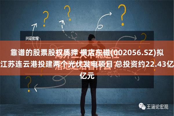 靠谱的股票股权质押 横店东磁(002056.SZ)拟在江苏连云港投建两个光伏发电项目 总投资约22.43亿元