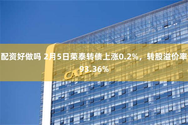 配资好做吗 2月5日荣泰转债上涨0.2%，转股溢价率93.36%