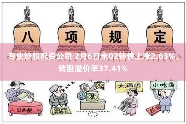 专业炒股配资公司 2月6日永02转债上涨2.63%，转股溢价率37.41%