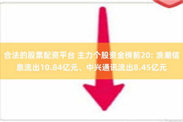 合法的股票配资平台 主力个股资金榜前20: 浪潮信息流出10.84亿元、中兴通讯流出8.45亿元