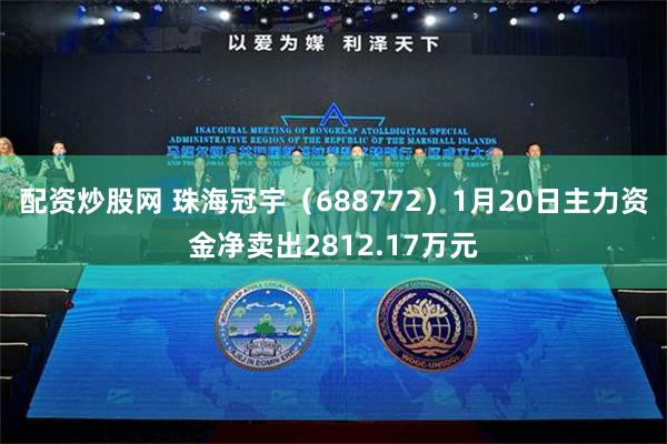 配资炒股网 珠海冠宇（688772）1月20日主力资金净卖出2812.17万元